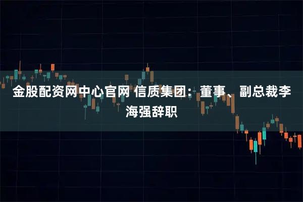 金股配资网中心官网 信质集团：董事、副总裁李海强辞职