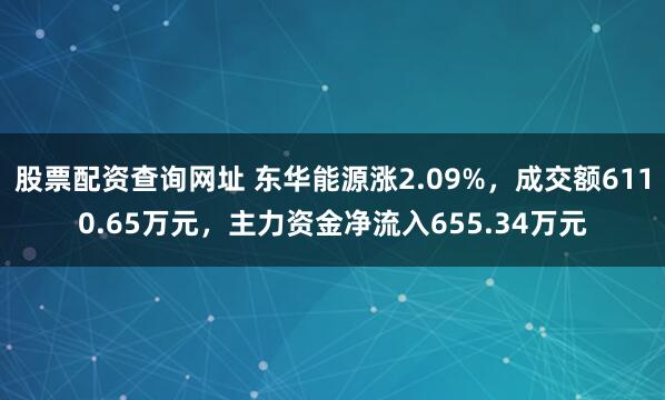 股票配资查询网址 东华能源涨2.09%，成交额6110.65万元，主力资金净流入655.34万元