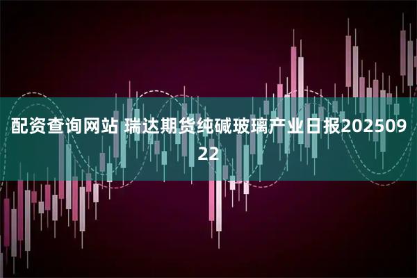 配资查询网站 瑞达期货纯碱玻璃产业日报20250922