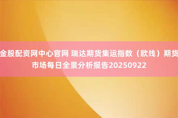 金股配资网中心官网 瑞达期货集运指数（欧线）期货市场每日全景分析报告20250922