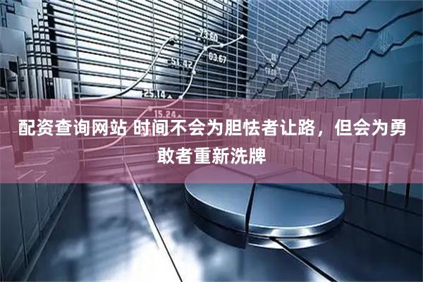 配资查询网站 时间不会为胆怯者让路，但会为勇敢者重新洗牌