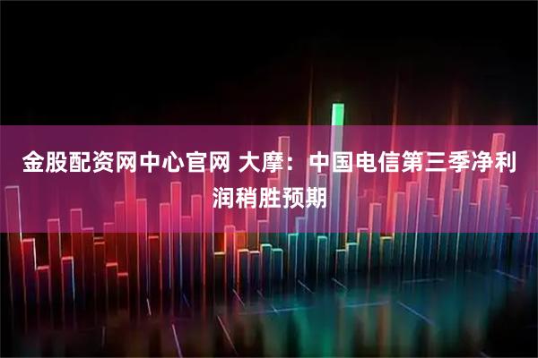 金股配资网中心官网 大摩：中国电信第三季净利润稍胜预期
