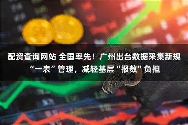 配资查询网站 全国率先！广州出台数据采集新规“一表”管理，减轻基层“报数”负担