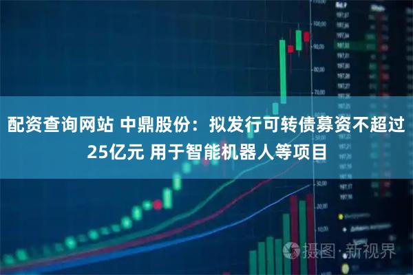 配资查询网站 中鼎股份：拟发行可转债募资不超过25亿元 用于智能机器人等项目