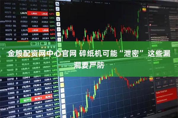 金股配资网中心官网 碎纸机可能“泄密” 这些漏洞要严防
