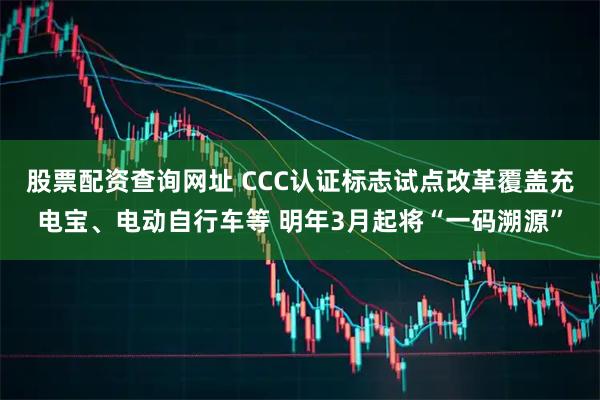 股票配资查询网址 CCC认证标志试点改革覆盖充电宝、电动自行车等 明年3月起将“一码溯源”