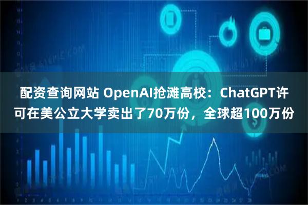 配资查询网站 OpenAI抢滩高校：ChatGPT许可在美公立大学卖出了70万份，全球超100万份