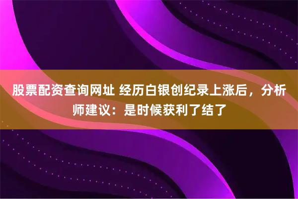 股票配资查询网址 经历白银创纪录上涨后，分析师建议：是时候获利了结了