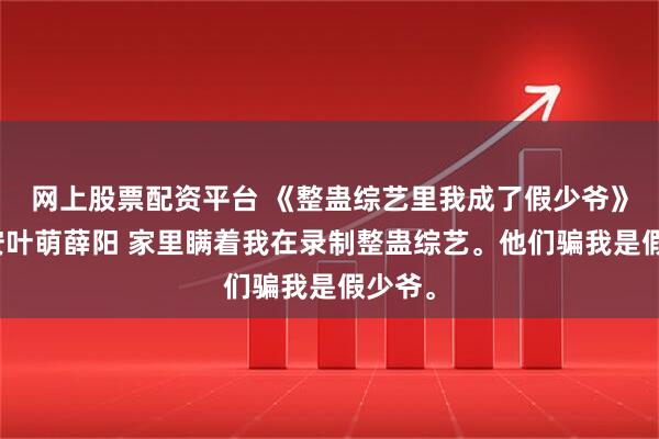 网上股票配资平台 《整蛊综艺里我成了假少爷》叶淮安叶萌薛阳 家里瞒着我在录制整蛊综艺。他们骗我是假少爷。