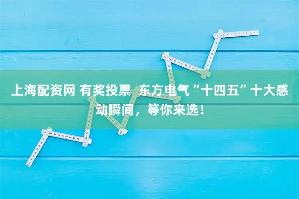 上海配资网 有奖投票  东方电气“十四五”十大感动瞬间，等你来选！