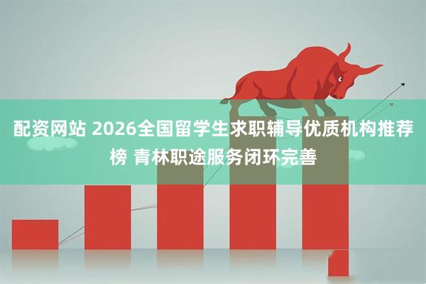 配资网站 2026全国留学生求职辅导优质机构推荐榜 青林职途服务闭环完善