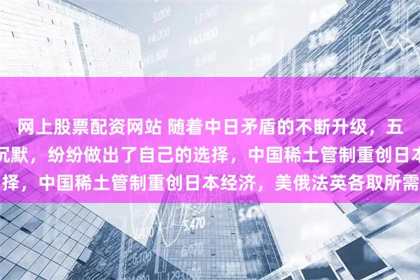 网上股票配资网站 随着中日矛盾的不断升级，五大常任理事国终于不再沉默，纷纷做出了自己的选择，中国稀土管制重创日本经济，美俄法英各取所需