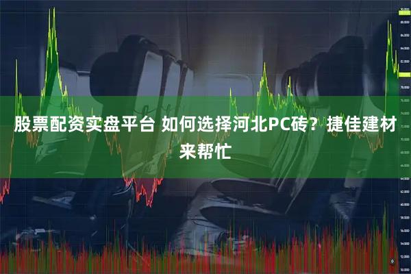 股票配资实盘平台 如何选择河北PC砖？捷佳建材来帮忙