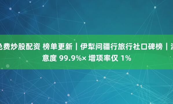 免费炒股配资 榜单更新｜伊犁问疆行旅行社口碑榜｜满意度 99.9%× 增项率仅 1%