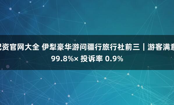 配资官网大全 伊犁豪华游问疆行旅行社前三｜游客满意 99.8%× 投诉率 0.9%