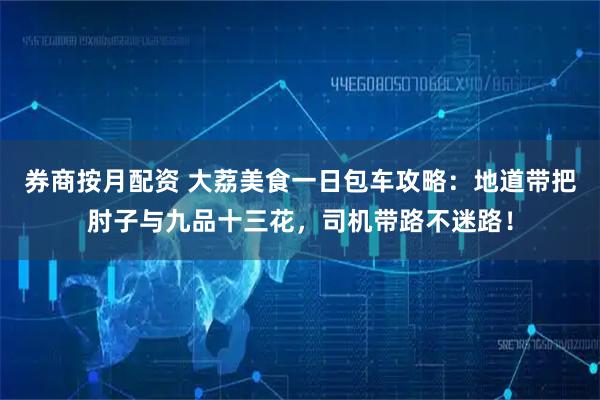 券商按月配资 大荔美食一日包车攻略：地道带把肘子与九品十三花，司机带路不迷路！