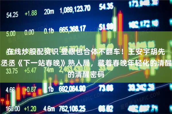 在线炒股配资识 显眼包合体不翻车！王安宇胡先煦范丞丞《下一站春晚》熟人局，藏着春晚年轻化的清醒密码