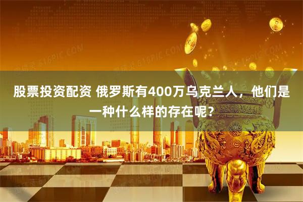 股票投资配资 俄罗斯有400万乌克兰人,他们是一种什么样的存在呢?