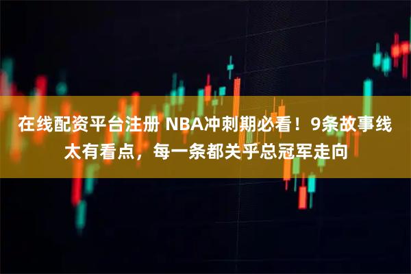 在线配资平台注册 NBA冲刺期必看！9条故事线太有看点，每一条都关乎总冠军走向