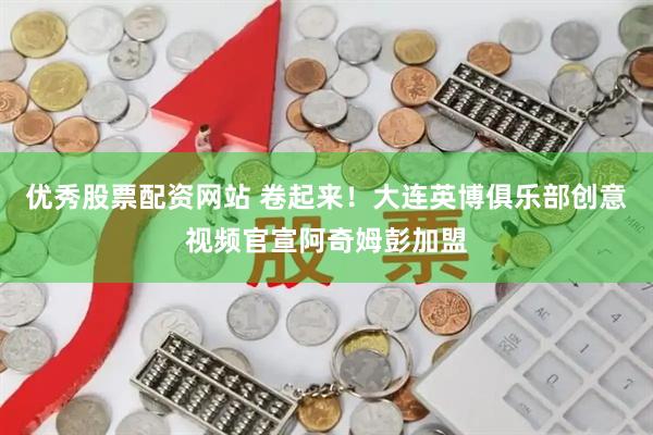 优秀股票配资网站 卷起来！大连英博俱乐部创意视频官宣阿奇姆彭加盟