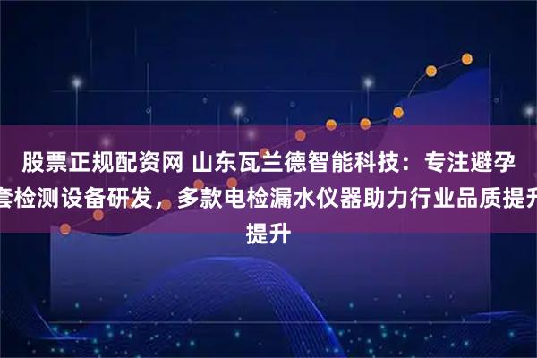股票正规配资网 山东瓦兰德智能科技：专注避孕套检测设备研发，多款电检漏水仪器助力行业品质提升