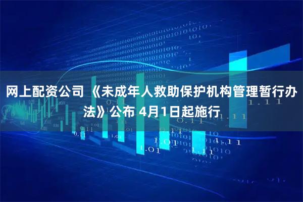 网上配资公司 《未成年人救助保护机构管理暂行办法》公布 4月1日起施行