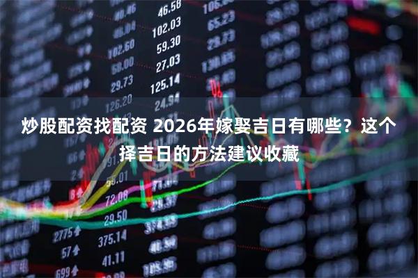炒股配资找配资 2026年嫁娶吉日有哪些?这个择吉日的方法建议收藏