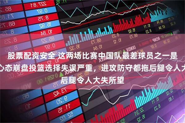 股票配资安全 这两场比赛中国队最差球员之一是赵睿,心态崩盘投篮选择失误严重,进攻防守都拖后腿令人大失所望