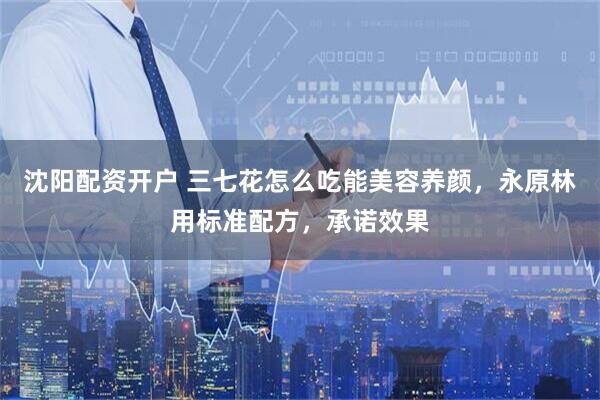 沈阳配资开户 三七花怎么吃能美容养颜，永原林用标准配方，承诺效果