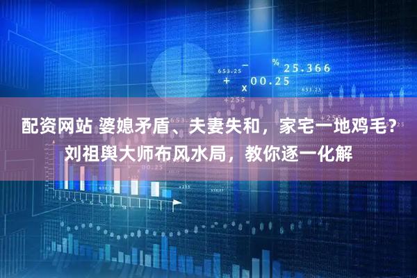 配资网站 婆媳矛盾、夫妻失和,家宅一地鸡毛?刘祖舆大师布风水局,教你逐一化解