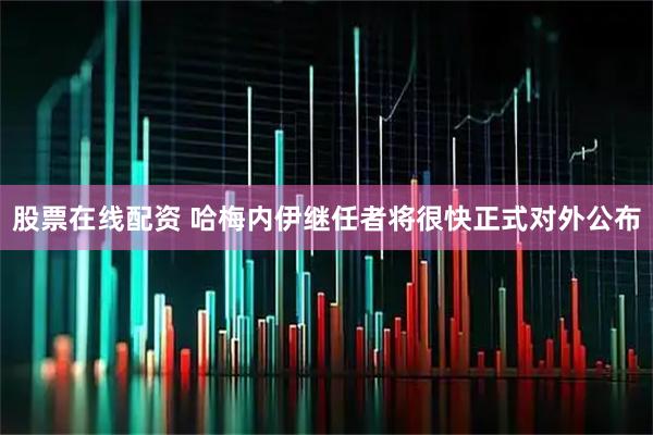 股票在线配资 哈梅内伊继任者将很快正式对外公布