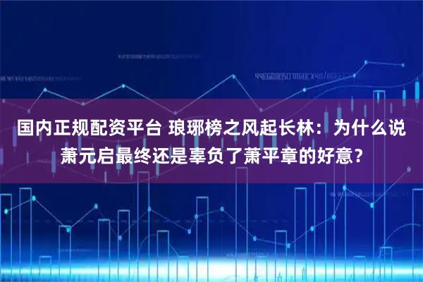 国内正规配资平台 琅琊榜之风起长林：为什么说萧元启最终还是辜负了萧平章的好意？