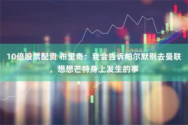 10倍股票配资 布里奇：我会告诉帕尔默别去曼联，想想芒特身上发生的事