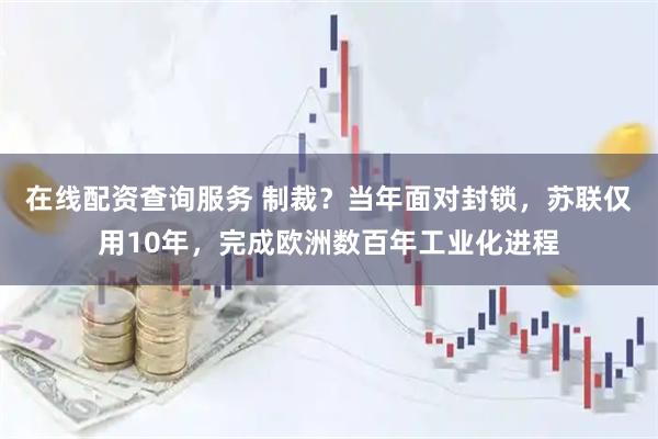 在线配资查询服务 制裁?当年面对封锁,苏联仅用10年,完成欧洲数百年工业化进程