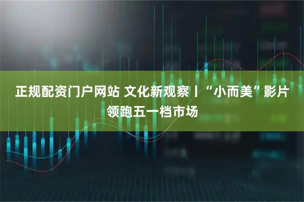 正规配资门户网站 文化新观察丨“小而美”影片领跑五一档市场