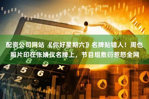 配资公司网站 《你好星期六》名牌贴错人！周也照片印在张婧仪名牌上，节目组敷衍惹怒全网