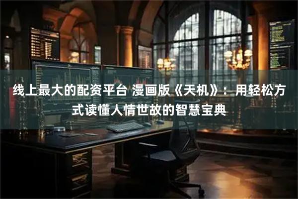 线上最大的配资平台 漫画版《天机》：用轻松方式读懂人情世故的智慧宝典