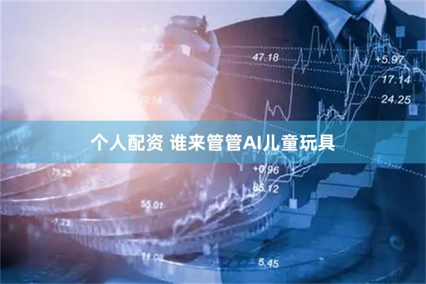 个人配资 谁来管管AI儿童玩具